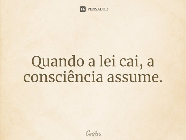 ⁠Quando a lei cai, a consciência assume.... Frase de Ceifas.