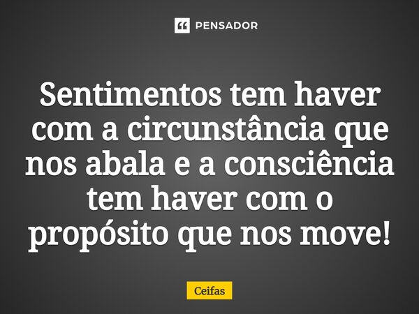 ⁠⁠Sentimentos tem haver com a circunstância que nos abala e a consciência tem haver com o propósito que nos move!... Frase de Ceifas.