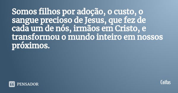 Somos filhos por adoção, o custo, o sangue precioso de Jesus, que fez de cada um de nós, irmãos em Cristo, e transformou o mundo inteiro em nossos próximos.... Frase de Ceifas.