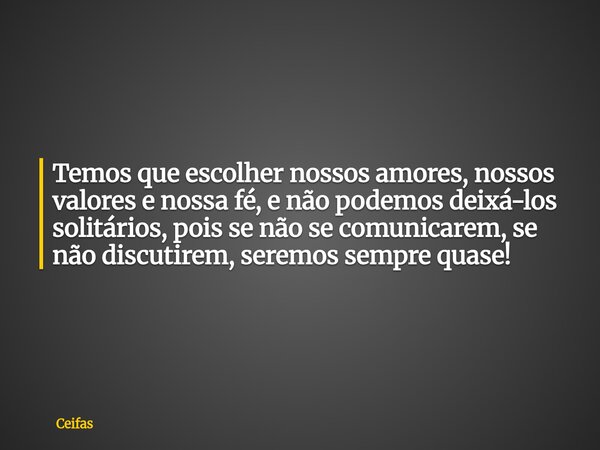 Temos que escolher nossos amores, nossos valores e nossa fé, e não podemos deixá-los solitários, pois se não se comunicarem, se não discutirem, seremos sempre q... Frase de Ceifas.