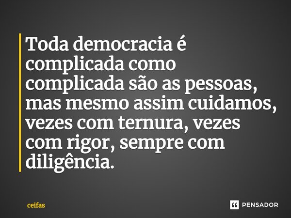 Toda democracia é complicada como complicada são as pessoas, mas mesmo assim cuidamos, vezes com ternura, vezes com rigor, sempre com diligência.⁠... Frase de Ceifas.