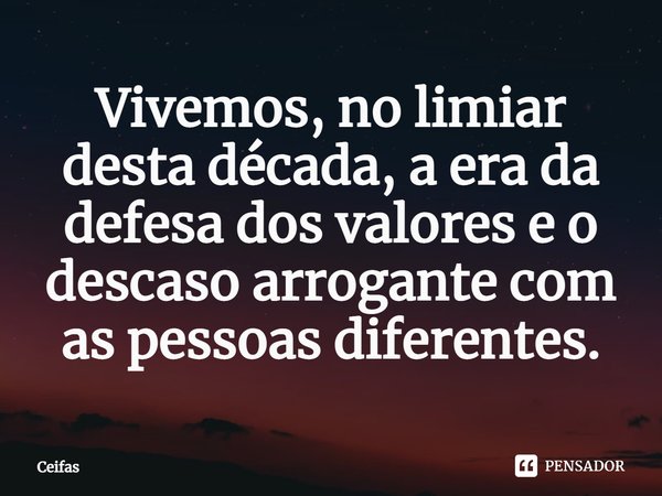 ⁠Vivemos, no limiar desta década, a era da defesa dos valores e o descaso arrogante com as pessoas diferentes.... Frase de Ceifas.