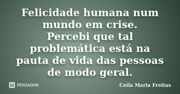 Felicidade humana num mundo em crise. Percebi que tal problemática está na pauta de vida das pessoas de modo geral.... Frase de Ceila Maria Freitas.