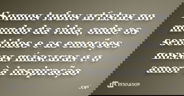 Somos todos artistas no mundo da vida, onde os sentidos e as emoções nossas máscaras e o amor à inspiração... Frase de cei.