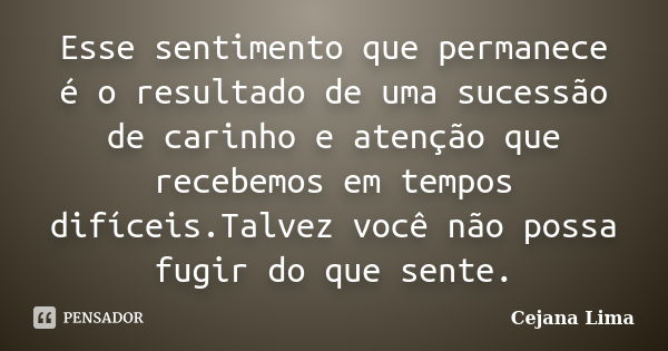 Esse sentimento que permanece é o resultado de uma sucessão de carinho e atenção que recebemos em tempos difíceis.Talvez você não possa fugir do que sente.... Frase de Cejana Lima.