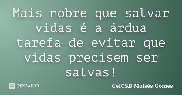 Mais nobre que salvar vidas é a árdua tarefa de evitar que vidas precisem ser salvas!... Frase de CelCSB Moisés Gomes.