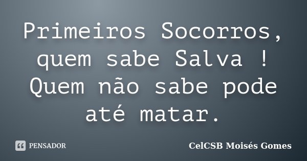 Primeiros Socorros, quem sabe Salva ! Quem não sabe pode até matar.... Frase de CelCSB Moisés Gomes.