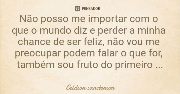 Não posso me importar com o que o mundo diz e perder a minha chance de ser feliz, não vou me preocupar podem falar o que for, também sou fruto do primeiro amor.... Frase de Celdson sanctorum.