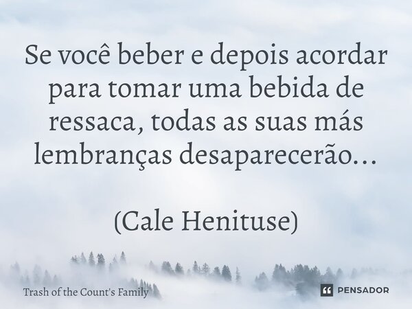 ⁠Se você beber e depois acordar para tomar uma bebida de ressaca, todas as suas más lembranças desaparecerão... (Cale Henituse)... Frase de Trash of the Count's Family.