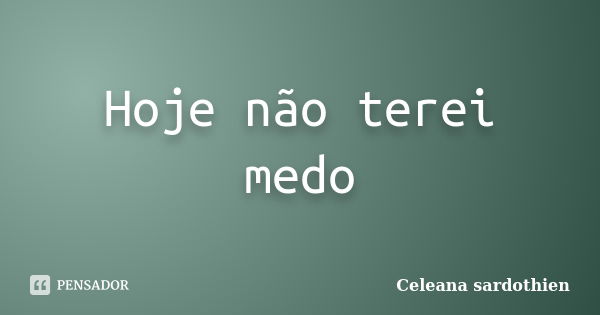 Hoje não terei medo... Frase de Celeana sardothien.