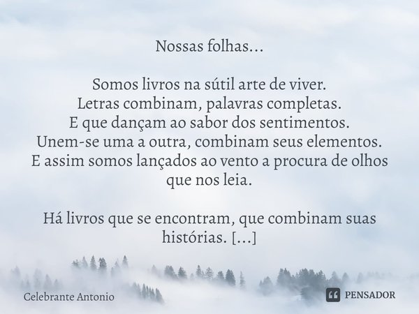 ⁠Nossas folhas... Somos livros na sútil arte de viver.
Letras combinam, palavras completas.
E que dançam ao sabor dos sentimentos.
Unem-se uma a outra, combinam... Frase de Celebrante Antonio.