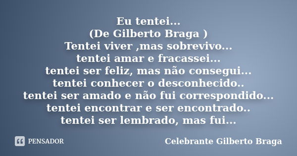 Eu tentei... (De Gilberto Braga ) Tentei viver ,mas sobrevivo... tentei amar e fracassei... tentei ser feliz, mas não consegui... tentei conhecer o desconhecido... Frase de Celebrante Gilberto Braga.