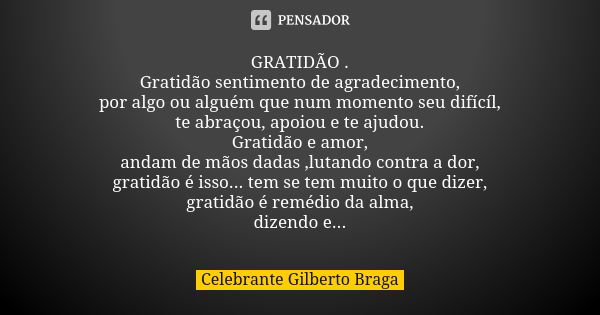 GRATIDÃO . Gratidão sentimento de agradecimento, por algo ou alguém que num momento seu difícíl, te abraçou, apoiou e te ajudou. Gratidão e amor, andam de mãos ... Frase de Celebrante Gilberto Braga.