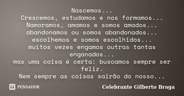 Nascemos... Crescemos, estudamos e nos formamos... Namoramos, amamos e somos amados... abandonamos ou somos abandonados... escolhemos e somos escolhidos... muit... Frase de Celebrante Gilberto Braga.
