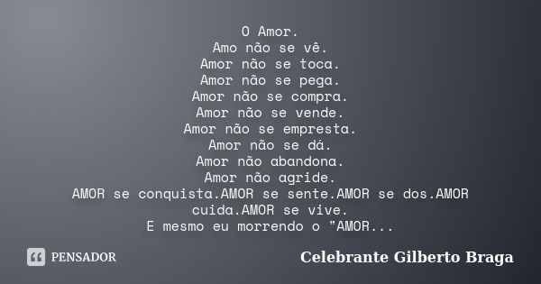 O Amor. Amo não se vê. Amor não se toca. Amor não se pega. Amor não se compra. Amor não se vende. Amor não se empresta. Amor não se dá. Amor não abandona. Amor ... Frase de Celebrante Gilberto Braga.