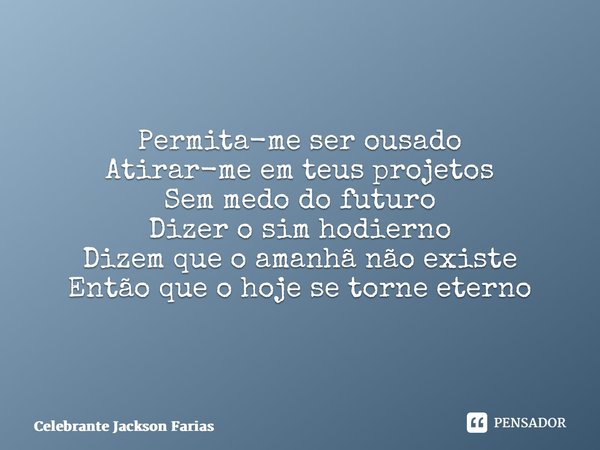 ⁠Hoje Permita-me ser ousado Atirar-me em teus projetos Sem medo do futuro Dizer o sim hodierno Dizem que o amanhã não existe Então que o hoje se torne eterno... Frase de Celebrante Jackson Farias.