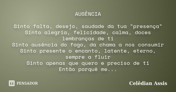 AUSÊNCIA Sinto falta, desejo, saudade da tua "presença" Sinto alegria, felicidade, calma, doces lembranças de ti Sinto ausência do fogo, da chama a no... Frase de Celêdian Assis.