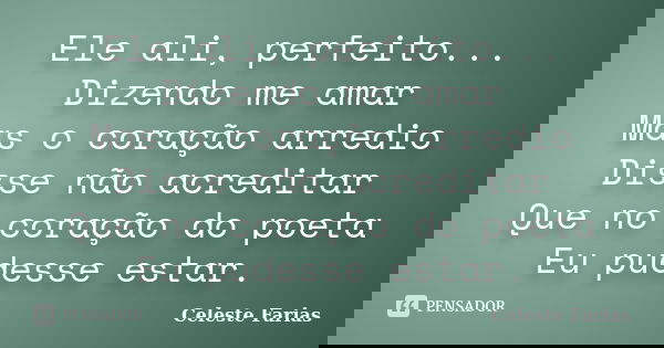 Ele ali, perfeito... Dizendo me amar Mas o coração arredio Disse não acreditar Que no coração do poeta Eu pudesse estar.... Frase de Celeste Farias.