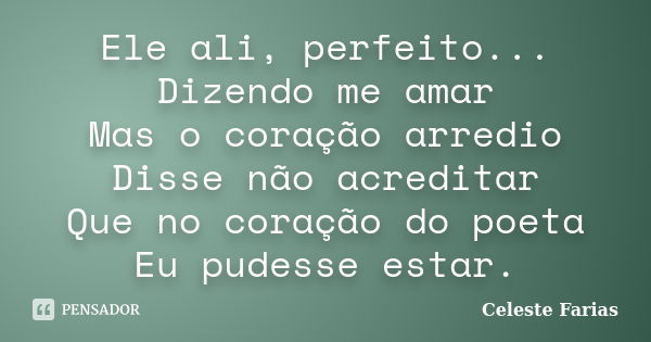 Ele ali, perfeito... Dizendo me amar Mas o coração arredio Disse não acreditar Que no coração do poeta Eu pudesse estar.... Frase de Celeste Farias.