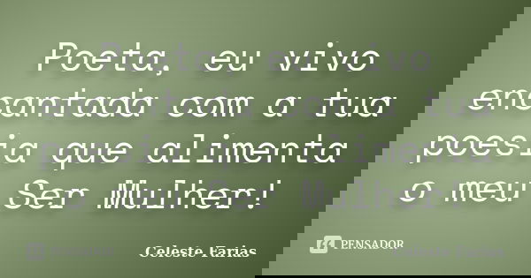 Poeta, eu vivo encantada com a tua poesia que alimenta o meu Ser Mulher!... Frase de Celeste Farias.