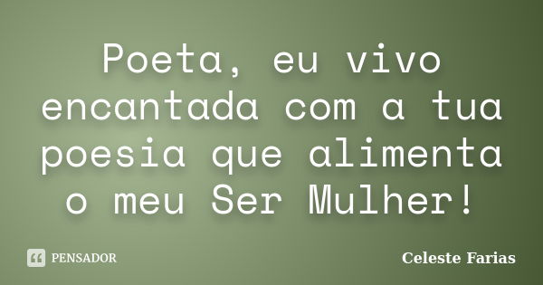 Poeta, eu vivo encantada com a tua poesia que alimenta o meu Ser Mulher!... Frase de Celeste Farias.