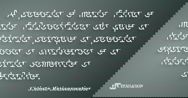 A poesia é mais fina e mais filosófica do que a história porque a poesia expressa o universo e a história somente o detalhe.... Frase de Celeste Reissenweber.