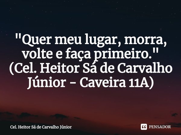 ⁠"Quer meu lugar, morra, volte e faça primeiro." (Cel. Heitor Sá de Carvalho Júnior - Caveira 11A)... Frase de Cel. Heitor Sá de Carvalho Júnior.
