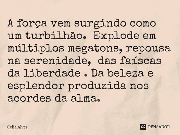 ⁠A força vem surgindo como um turbilhão. Explode em múltiplos megatons, repousa na serenidade, das faíscas da liberdade . Da beleza e esplendor produzida nos ac... Frase de Celia Alves.
