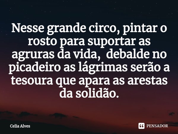 ⁠Nesse grande circo, pintar o rosto para suportar as agruras da vida, debalde no picadeiro as lágrimas serão a tesoura que apara as arestas da solidão.... Frase de Celia Alves.