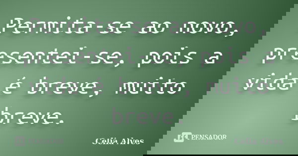 Permita-se ao novo, presentei-se, pois a vida é breve, muito breve.... Frase de Celia Alves.