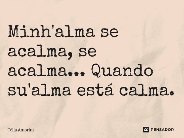 ⁠Minh'alma se acalma, se acalma... Quando su'alma está calma.... Frase de Célia Amorim.