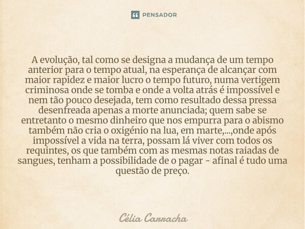 A evolução, tal como se designa a mudança de um tempo anterior para o tempo atual, na esperança de alcançar com maior rapidez e maior lucro o tempo futuro, num... Frase de Célia Carracha.