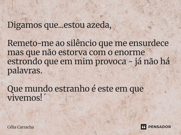 ⁠Digamos que...estou azeda, Remeto-me ao silêncio que me ensurdece mas que não estorva com o enorme estrondo que em mim provoca - já não há palavras. Que mundo ... Frase de Célia Carracha.
