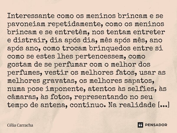 Interessante como os meninos brincam e se pavoneiam repetidamente, como os meninos brincam e se entretêm, nos tentam entreter e distrair, dia após dia, mês apó... Frase de Célia Carracha.