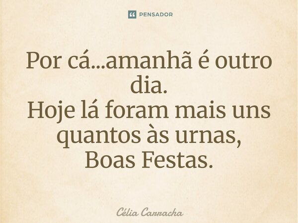 ⁠Por cá...amanhã é outro dia. Hoje lá foram mais uns quantos às urnas, Boas Festas.... Frase de Célia Carracha.