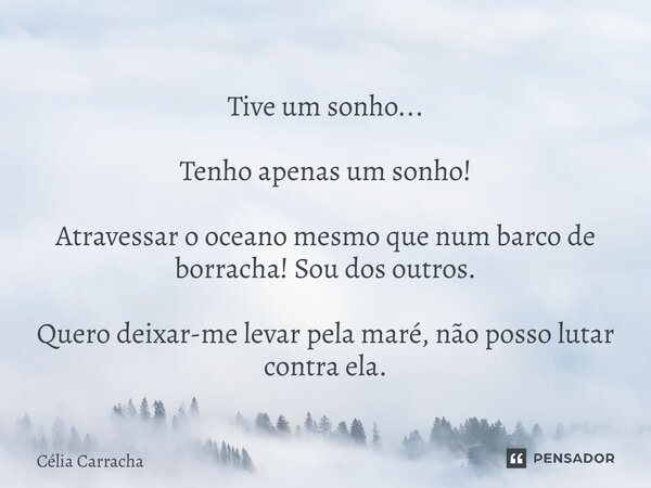 ⁠Tive um sonho... Tenho apenas um sonho! Atravessar o oceano mesmo que num barco de borracha! Sou dos outros. Quero deixar-me levar pela maré, não posso lutar c... Frase de Célia Carracha.