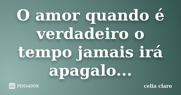 O amor quando é verdadeiro o tempo jamais irá apagalo...... Frase de celia claro.