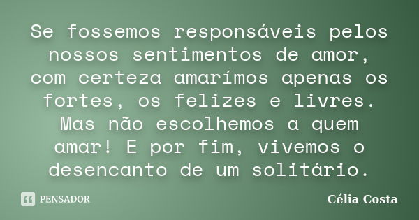 Se fossemos responsáveis pelos nossos sentimentos de amor, com certeza amarímos apenas os fortes, os felizes e livres. Mas não escolhemos a quem amar! E por fim... Frase de Célia Costa.