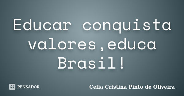 Educar conquista valores,educa Brasil!... Frase de Celia Cristina Pinto de Oliveira.