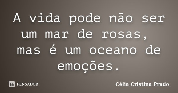 A vida pode não ser um mar de rosas, mas é um oceano de emoções.... Frase de Célia Cristina Prado.