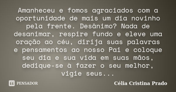 Amanheceu e fomos agraciados com a oportunidade de mais um dia novinho pela frente. Desânimo? Nada de desanimar, respire fundo e eleve uma oração ao céu, dirija... Frase de Célia Cristina Prado.