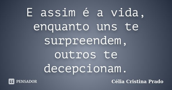 E assim é a vida, enquanto uns te surpreendem, outros te decepcionam.... Frase de Célia Cristina Prado.