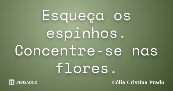 Esqueça os espinhos. Concentre-se nas flores.... Frase de Célia Cristina Prado.