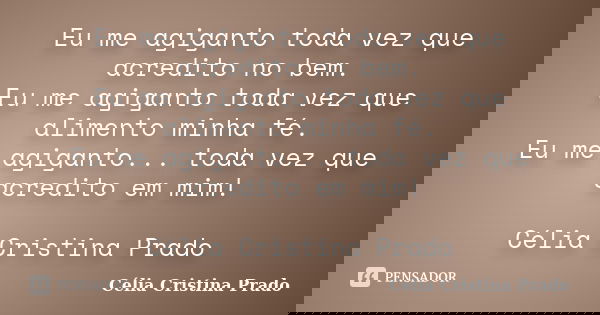 Eu me agiganto toda vez que acredito no bem. Eu me agiganto toda vez que alimento minha fé. Eu me agiganto... toda vez que acredito em mim! Célia Cristina Prado... Frase de Célia Cristina Prado.