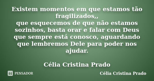 Existem momentos em que estamos tão fragilizados,, que esquecemos de que não estamos sozinhos, basta orar e falar com Deus que sempre está conosco, aguardando q... Frase de Célia Cristina Prado.