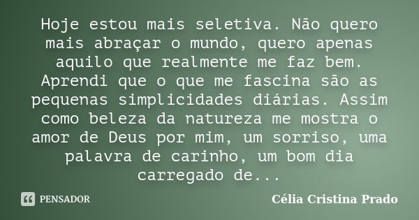 Hoje estou mais seletiva. Não quero mais abraçar o mundo, quero apenas aquilo que realmente me faz bem. Aprendi que o que me fascina são as pequenas simplicidad... Frase de Célia Cristina Prado.