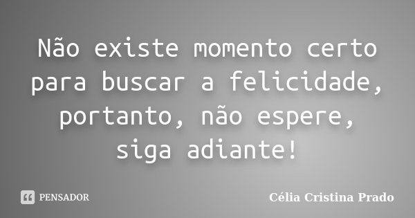 Não existe momento certo para buscar a felicidade, portanto, não espere, siga adiante!... Frase de Célia Cristina Prado.