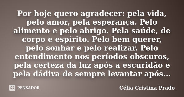 Por hoje quero agradecer: pela vida, pelo amor, pela esperança. Pelo alimento e pelo abrigo. Pela saúde, de corpo e espírito. Pelo bem querer, pelo sonhar e pel... Frase de Célia Cristina Prado.