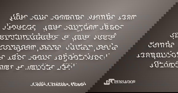 Que sua semana venha com leveza, que surjam boas oportunidades e que você tenha coragem para lutar pela conquista dos seus objetivos! Otimismo e muita fé!... Frase de Célia Cristina Prado.