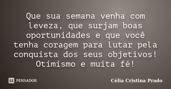 Que sua semana venha com leveza, que surjam boas oportunidades e que você tenha coragem para lutar pela conquista dos seus objetivos! Otimismo e muita fé!... Frase de Célia Cristina Prado.